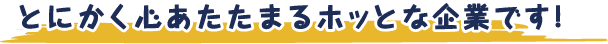 とにかく心あたたまるホッとな企業です！